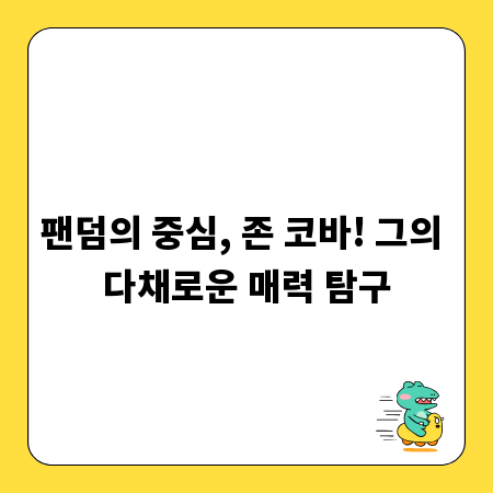 팬덤의 중심, 존 코바! 그의 다채로운 매력 탐구