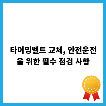 타이밍벨트 교체, 안전운전을 위한 필수 점검 사항