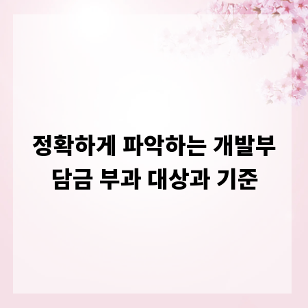 정확하게 파악하는 개발부담금 부과 대상과 기준