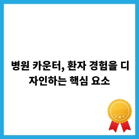 병원 카운터, 환자 경험을 디자인하는 핵심 요소