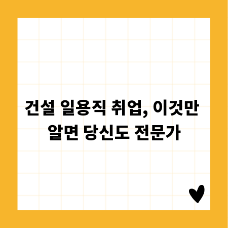 건설 일용직 취업, 이것만 알면 당신도 전문가