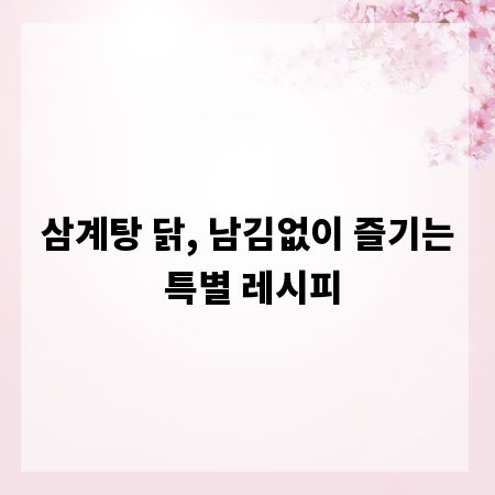 삼계탕 닭, 남김없이 즐기는 특별 레시피
