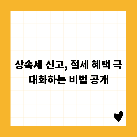 상속세 신고, 절세 혜택 극대화하는 비법 공개