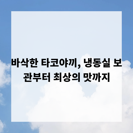 바삭한 타코야끼, 냉동실 보관부터 최상의 맛까지