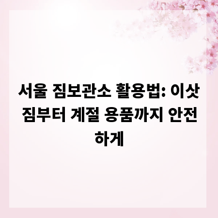 서울 짐보관소 활용법: 이삿짐부터 계절 용품까지 안전하게