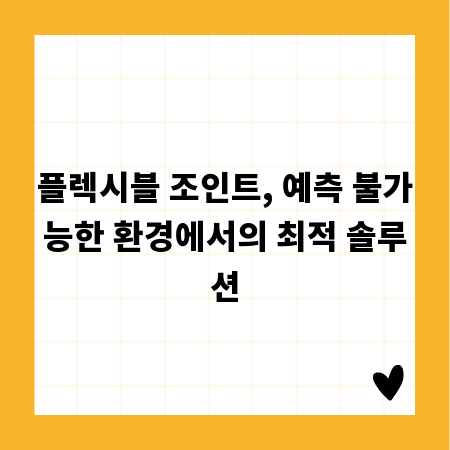 플렉시블 조인트, 예측 불가능한 환경에서의 최적 솔루션