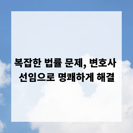 복잡한 법률 문제, 변호사 선임으로 명쾌하게 해결