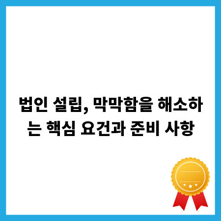 법인 설립, 막막함을 해소하는 핵심 요건과 준비 사항