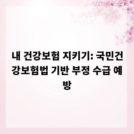 내 건강보험 지키기: 국민건강보험법 기반 부정 수급 예방