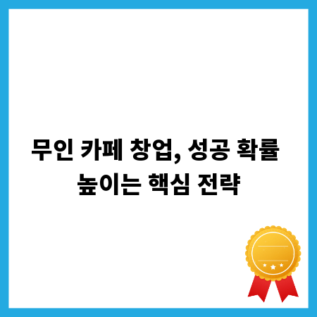 무인 카페 창업, 성공 확률 높이는 핵심 전략