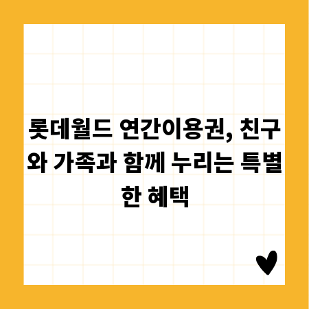 롯데월드 연간이용권, 친구와 가족과 함께 누리는 특별한 혜택