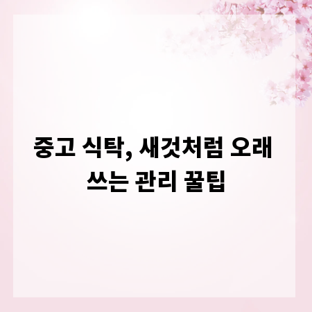 중고 식탁, 새것처럼 오래 쓰는 관리 꿀팁