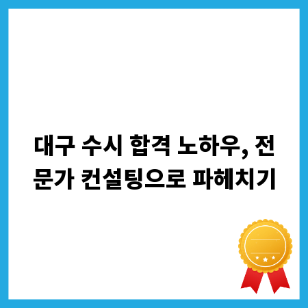 대구 수시 합격 노하우, 전문가 컨설팅으로 파헤치기