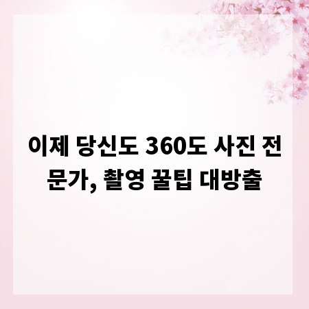 이제 당신도 360도 사진 전문가, 촬영 꿀팁 대방출