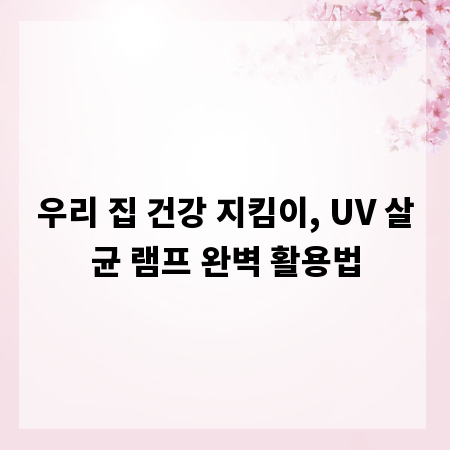 우리 집 건강 지킴이, UV 살균 램프 완벽 활용법