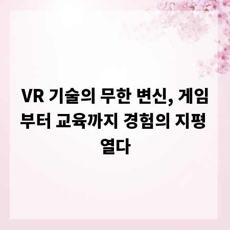 VR 기술의 무한 변신, 게임부터 교육까지 경험의 지평 열다