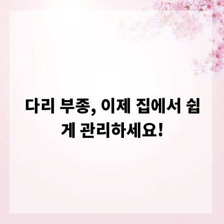 다리 부종, 이제 집에서 쉽게 관리하세요!