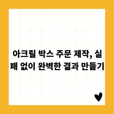 아크릴 박스 주문 제작, 실패 없이 완벽한 결과 만들기