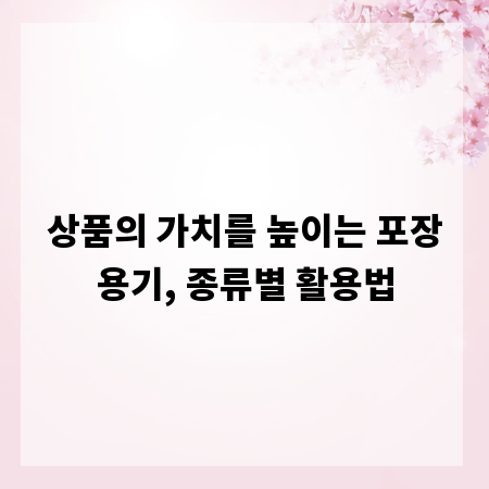 상품의 가치를 높이는 포장용기, 종류별 활용법