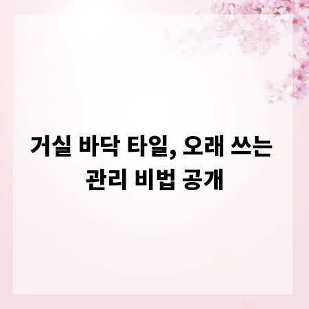 거실 바닥 타일, 오래 쓰는 관리 비법 공개