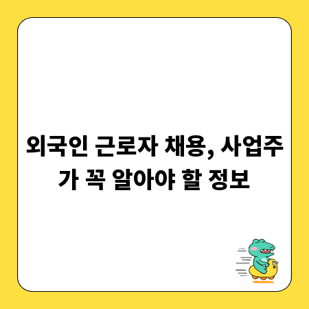 외국인 근로자 채용, 사업주가 꼭 알아야 할 정보