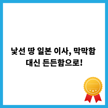 낯선 땅 일본 이사, 막막함 대신 든든함으로!