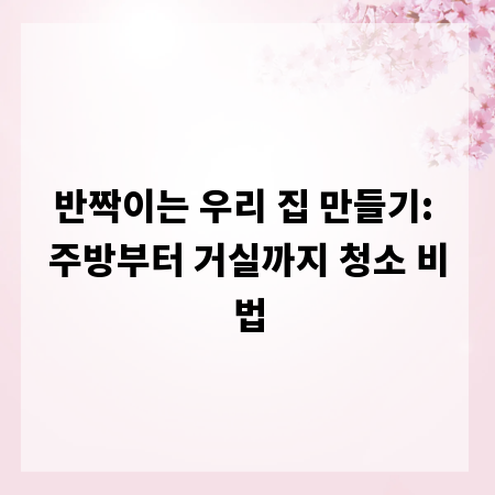 반짝이는 우리 집 만들기: 주방부터 거실까지 청소 비법