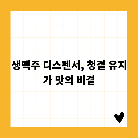 생맥주 디스펜서, 청결 유지가 맛의 비결