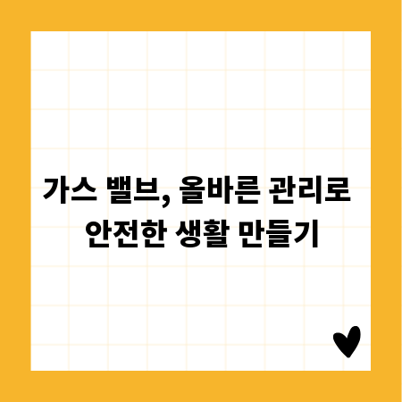 가스 밸브, 올바른 관리로 안전한 생활 만들기