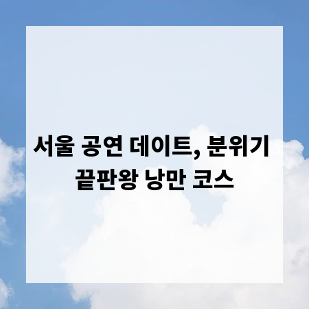 서울 공연 데이트, 분위기 끝판왕 낭만 코스